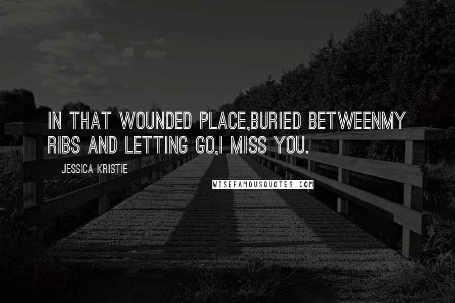 Jessica Kristie Quotes: In that wounded place,buried betweenmy ribs and letting go,I miss you.