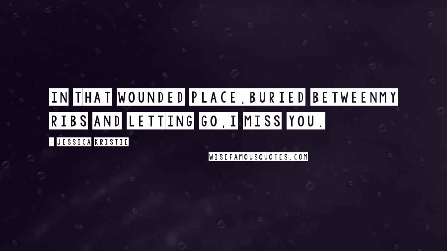 Jessica Kristie Quotes: In that wounded place,buried betweenmy ribs and letting go,I miss you.