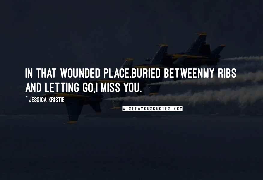 Jessica Kristie Quotes: In that wounded place,buried betweenmy ribs and letting go,I miss you.