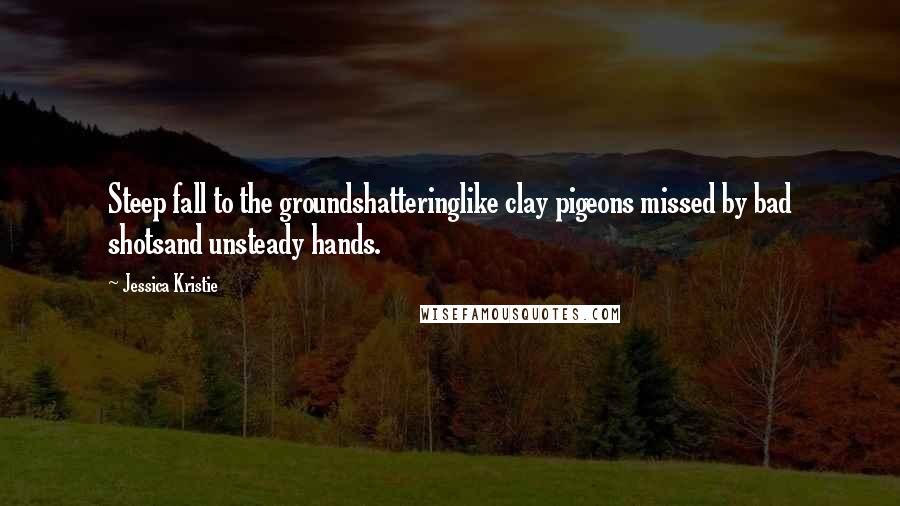 Jessica Kristie Quotes: Steep fall to the groundshatteringlike clay pigeons missed by bad shotsand unsteady hands.