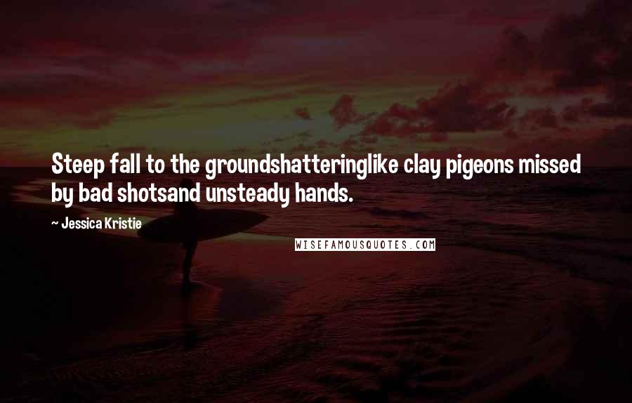 Jessica Kristie Quotes: Steep fall to the groundshatteringlike clay pigeons missed by bad shotsand unsteady hands.