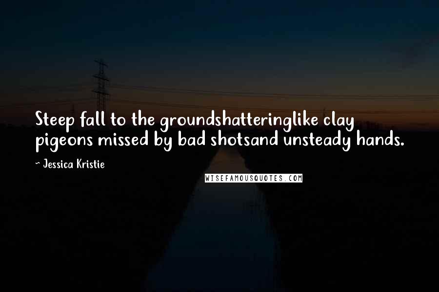 Jessica Kristie Quotes: Steep fall to the groundshatteringlike clay pigeons missed by bad shotsand unsteady hands.