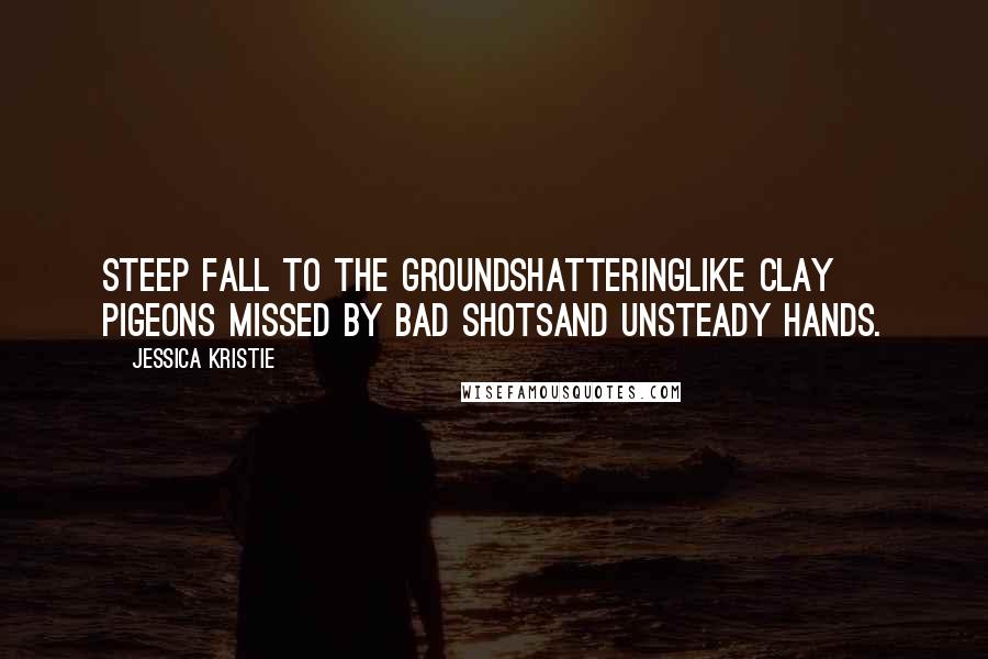 Jessica Kristie Quotes: Steep fall to the groundshatteringlike clay pigeons missed by bad shotsand unsteady hands.