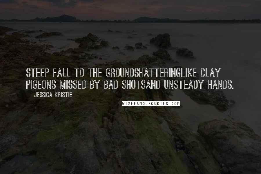 Jessica Kristie Quotes: Steep fall to the groundshatteringlike clay pigeons missed by bad shotsand unsteady hands.