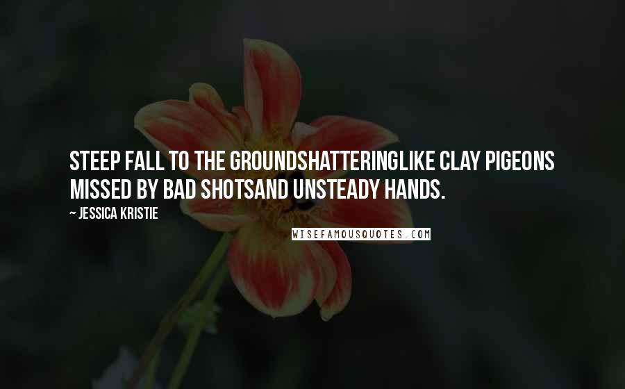 Jessica Kristie Quotes: Steep fall to the groundshatteringlike clay pigeons missed by bad shotsand unsteady hands.