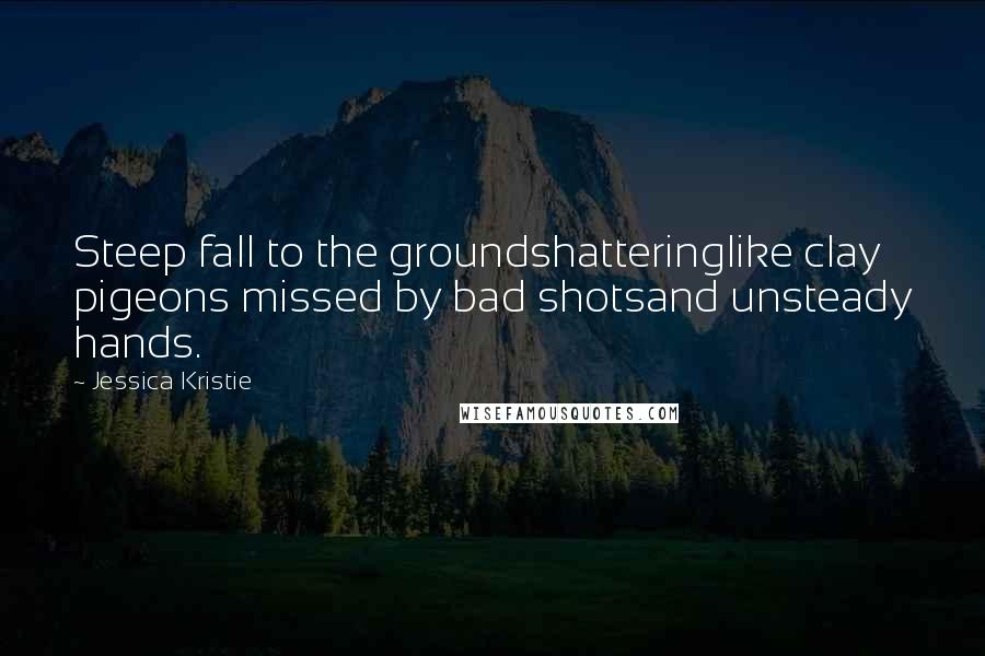 Jessica Kristie Quotes: Steep fall to the groundshatteringlike clay pigeons missed by bad shotsand unsteady hands.