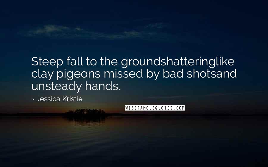 Jessica Kristie Quotes: Steep fall to the groundshatteringlike clay pigeons missed by bad shotsand unsteady hands.