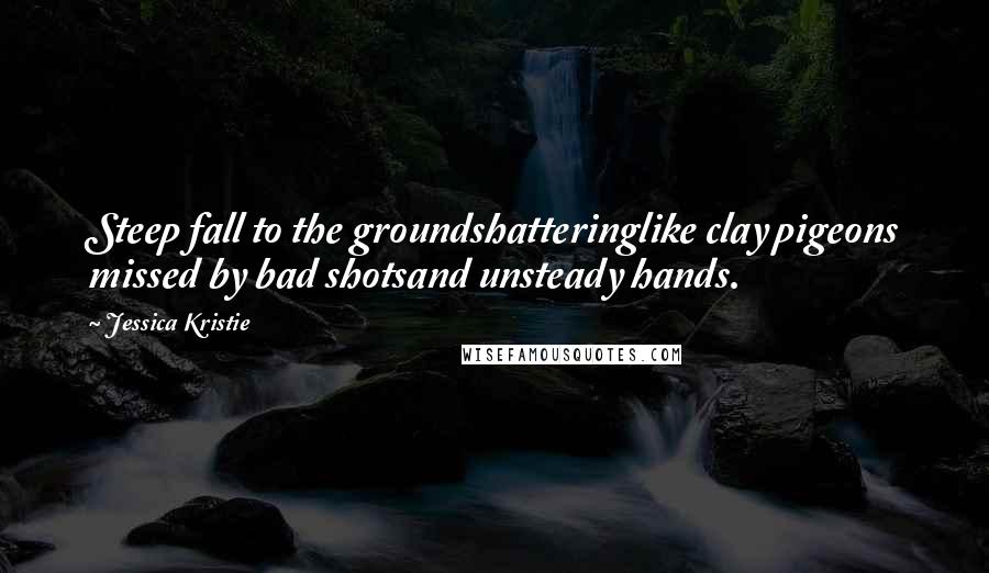 Jessica Kristie Quotes: Steep fall to the groundshatteringlike clay pigeons missed by bad shotsand unsteady hands.