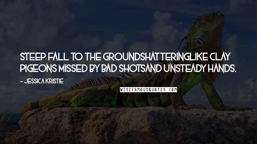 Jessica Kristie Quotes: Steep fall to the groundshatteringlike clay pigeons missed by bad shotsand unsteady hands.