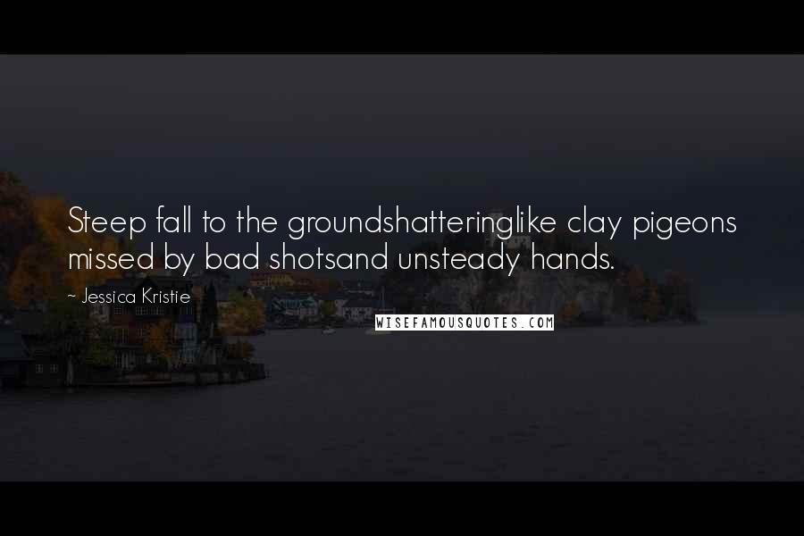 Jessica Kristie Quotes: Steep fall to the groundshatteringlike clay pigeons missed by bad shotsand unsteady hands.