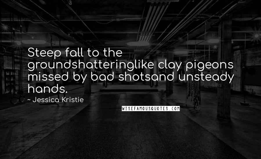 Jessica Kristie Quotes: Steep fall to the groundshatteringlike clay pigeons missed by bad shotsand unsteady hands.