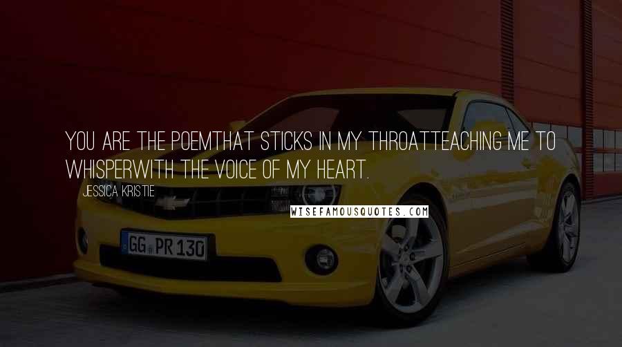 Jessica Kristie Quotes: You are the poemthat sticks in my throatteaching me to whisperwith the voice of my heart.