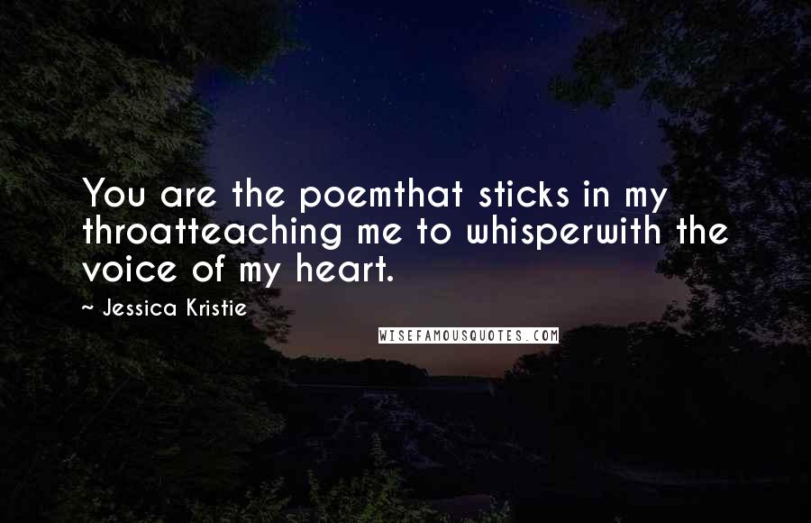 Jessica Kristie Quotes: You are the poemthat sticks in my throatteaching me to whisperwith the voice of my heart.