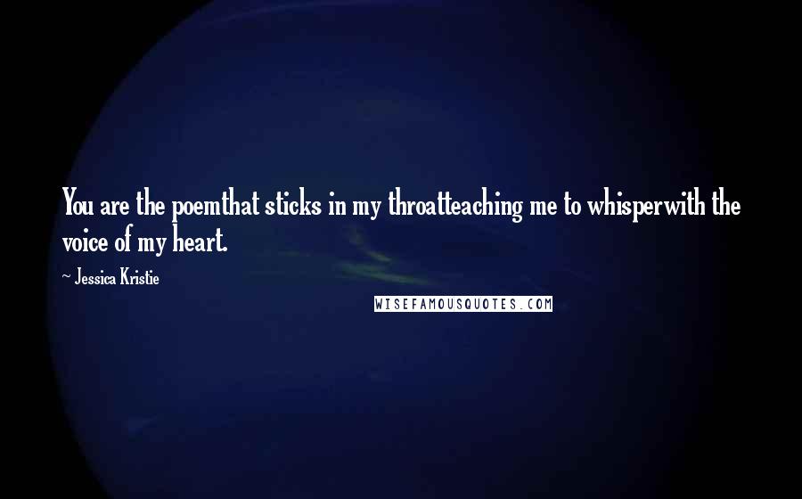 Jessica Kristie Quotes: You are the poemthat sticks in my throatteaching me to whisperwith the voice of my heart.