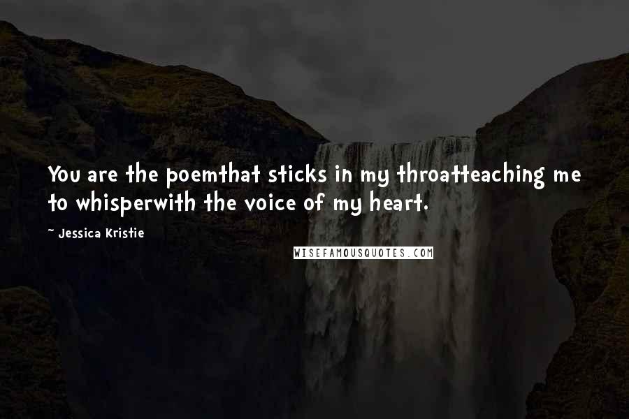 Jessica Kristie Quotes: You are the poemthat sticks in my throatteaching me to whisperwith the voice of my heart.