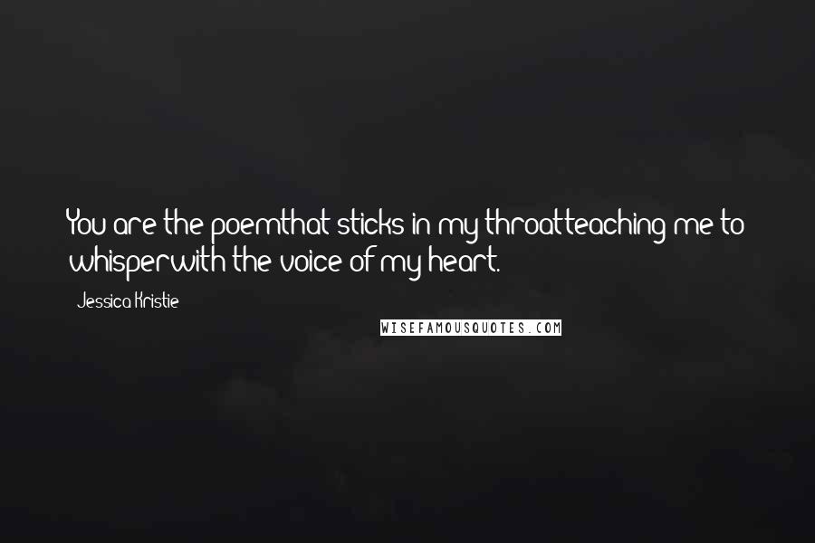 Jessica Kristie Quotes: You are the poemthat sticks in my throatteaching me to whisperwith the voice of my heart.