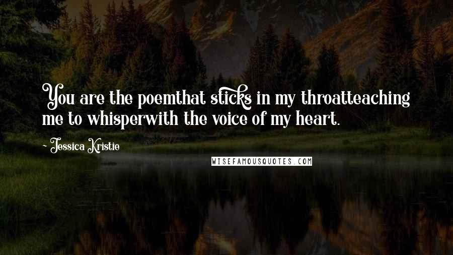 Jessica Kristie Quotes: You are the poemthat sticks in my throatteaching me to whisperwith the voice of my heart.