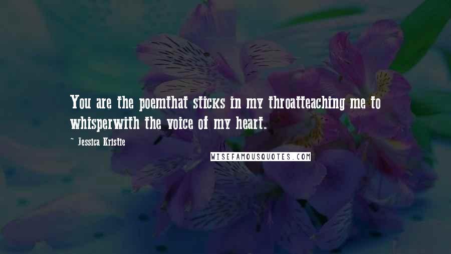 Jessica Kristie Quotes: You are the poemthat sticks in my throatteaching me to whisperwith the voice of my heart.