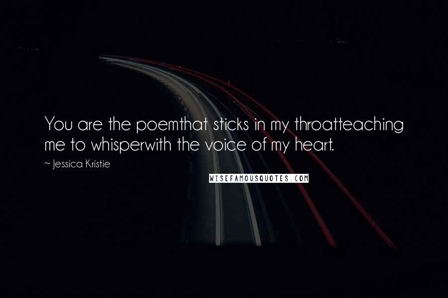 Jessica Kristie Quotes: You are the poemthat sticks in my throatteaching me to whisperwith the voice of my heart.