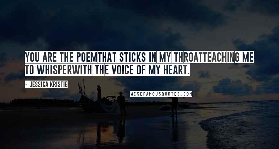 Jessica Kristie Quotes: You are the poemthat sticks in my throatteaching me to whisperwith the voice of my heart.