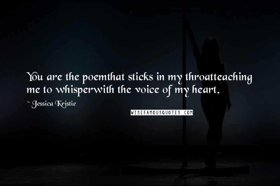 Jessica Kristie Quotes: You are the poemthat sticks in my throatteaching me to whisperwith the voice of my heart.