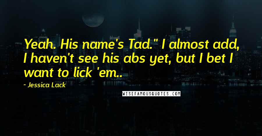 Jessica Lack Quotes: Yeah. His name's Tad." I almost add, I haven't see his abs yet, but I bet I want to lick 'em..