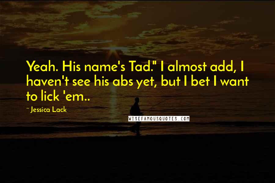 Jessica Lack Quotes: Yeah. His name's Tad." I almost add, I haven't see his abs yet, but I bet I want to lick 'em..