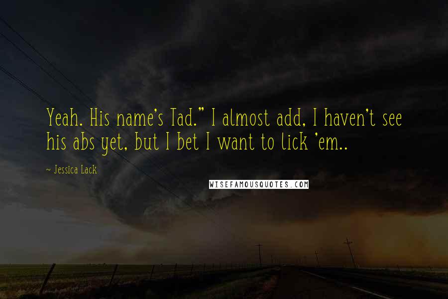 Jessica Lack Quotes: Yeah. His name's Tad." I almost add, I haven't see his abs yet, but I bet I want to lick 'em..