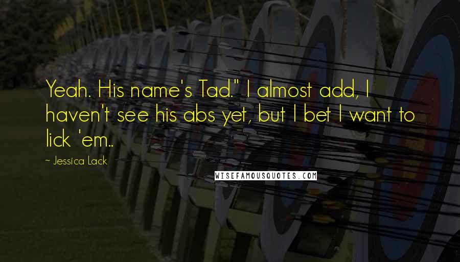 Jessica Lack Quotes: Yeah. His name's Tad." I almost add, I haven't see his abs yet, but I bet I want to lick 'em..