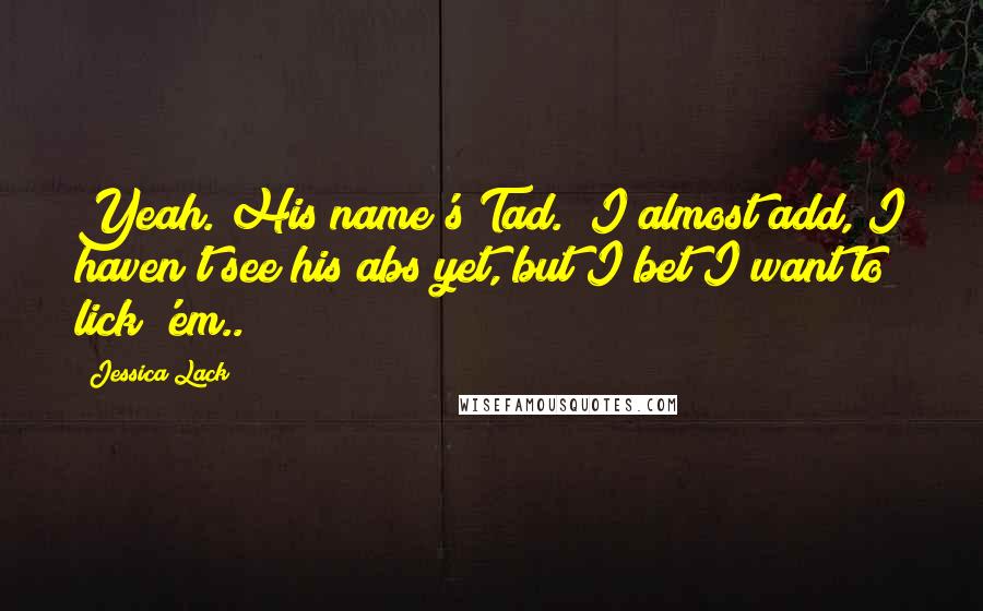 Jessica Lack Quotes: Yeah. His name's Tad." I almost add, I haven't see his abs yet, but I bet I want to lick 'em..