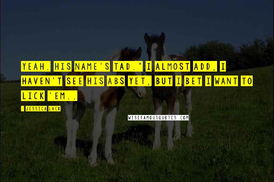 Jessica Lack Quotes: Yeah. His name's Tad." I almost add, I haven't see his abs yet, but I bet I want to lick 'em..