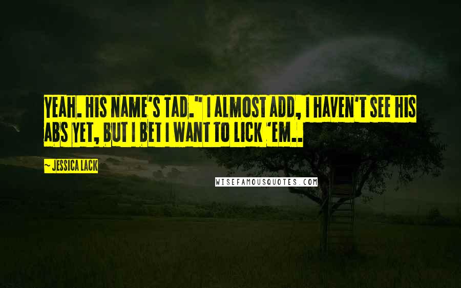 Jessica Lack Quotes: Yeah. His name's Tad." I almost add, I haven't see his abs yet, but I bet I want to lick 'em..