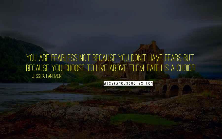 Jessica Landmon Quotes: You are fearless not because you don't have fears but because you choose to live above them. Faith is a choice!