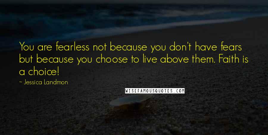 Jessica Landmon Quotes: You are fearless not because you don't have fears but because you choose to live above them. Faith is a choice!