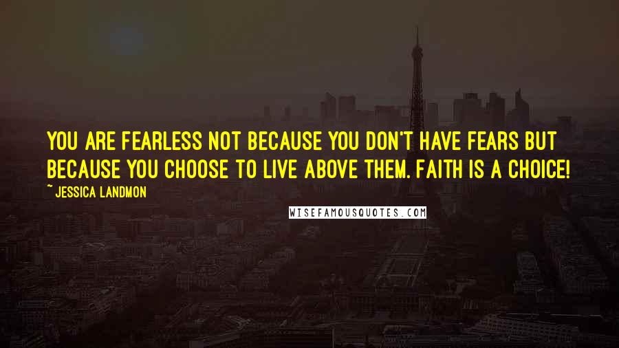 Jessica Landmon Quotes: You are fearless not because you don't have fears but because you choose to live above them. Faith is a choice!