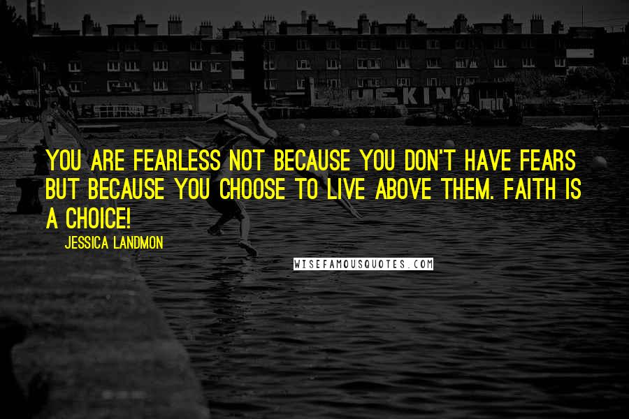 Jessica Landmon Quotes: You are fearless not because you don't have fears but because you choose to live above them. Faith is a choice!