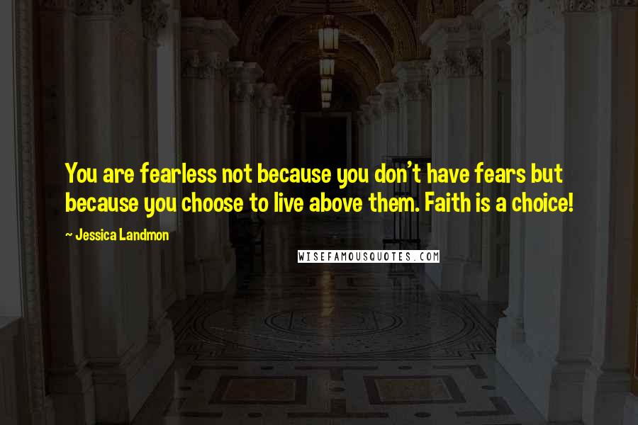 Jessica Landmon Quotes: You are fearless not because you don't have fears but because you choose to live above them. Faith is a choice!