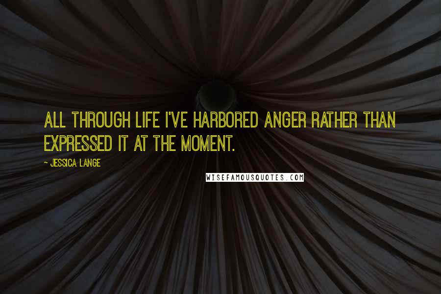 Jessica Lange Quotes: All through life I've harbored anger rather than expressed it at the moment.