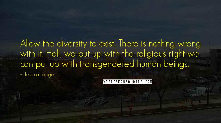 Jessica Lange Quotes: Allow the diversity to exist. There is nothing wrong with it. Hell, we put up with the religious right-we can put up with transgendered human beings.