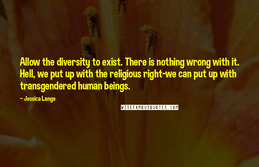 Jessica Lange Quotes: Allow the diversity to exist. There is nothing wrong with it. Hell, we put up with the religious right-we can put up with transgendered human beings.