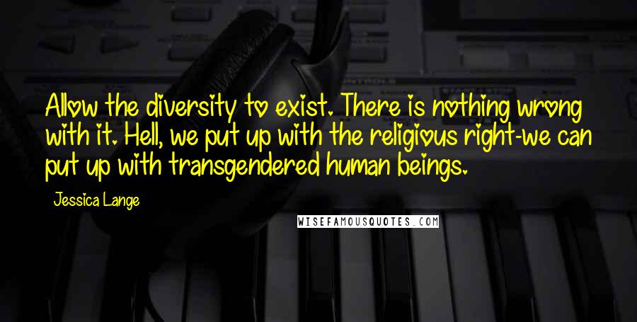 Jessica Lange Quotes: Allow the diversity to exist. There is nothing wrong with it. Hell, we put up with the religious right-we can put up with transgendered human beings.