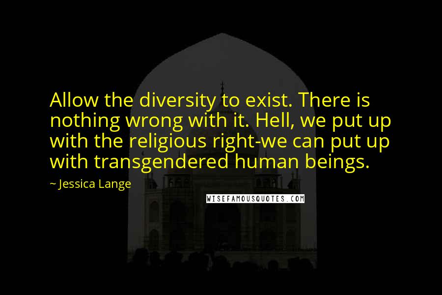 Jessica Lange Quotes: Allow the diversity to exist. There is nothing wrong with it. Hell, we put up with the religious right-we can put up with transgendered human beings.