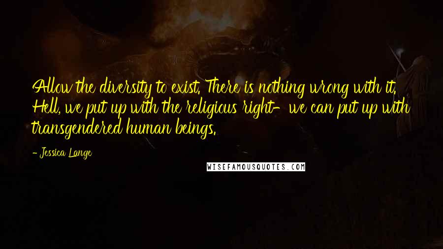 Jessica Lange Quotes: Allow the diversity to exist. There is nothing wrong with it. Hell, we put up with the religious right-we can put up with transgendered human beings.