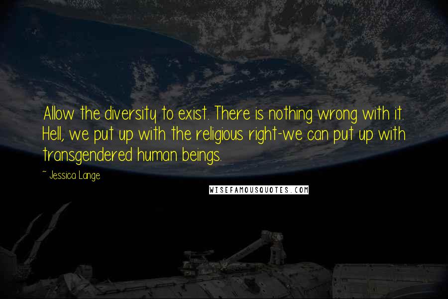 Jessica Lange Quotes: Allow the diversity to exist. There is nothing wrong with it. Hell, we put up with the religious right-we can put up with transgendered human beings.