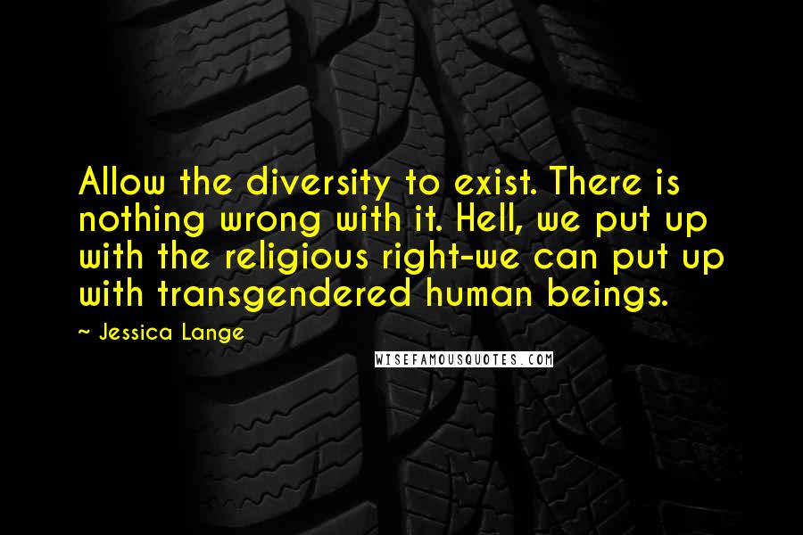 Jessica Lange Quotes: Allow the diversity to exist. There is nothing wrong with it. Hell, we put up with the religious right-we can put up with transgendered human beings.