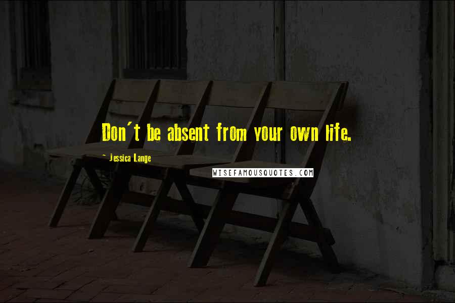 Jessica Lange Quotes: Don't be absent from your own life.