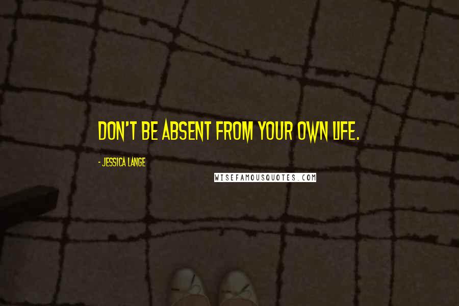 Jessica Lange Quotes: Don't be absent from your own life.