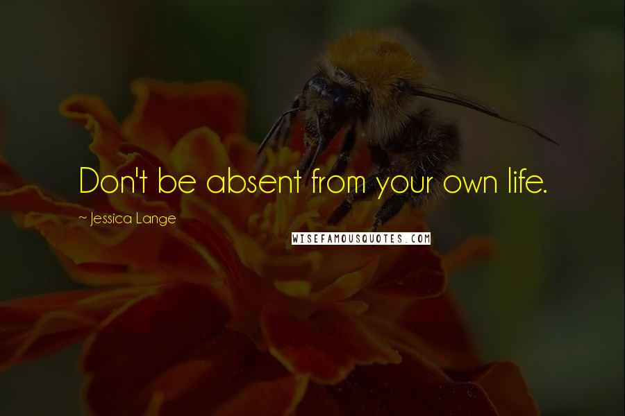 Jessica Lange Quotes: Don't be absent from your own life.