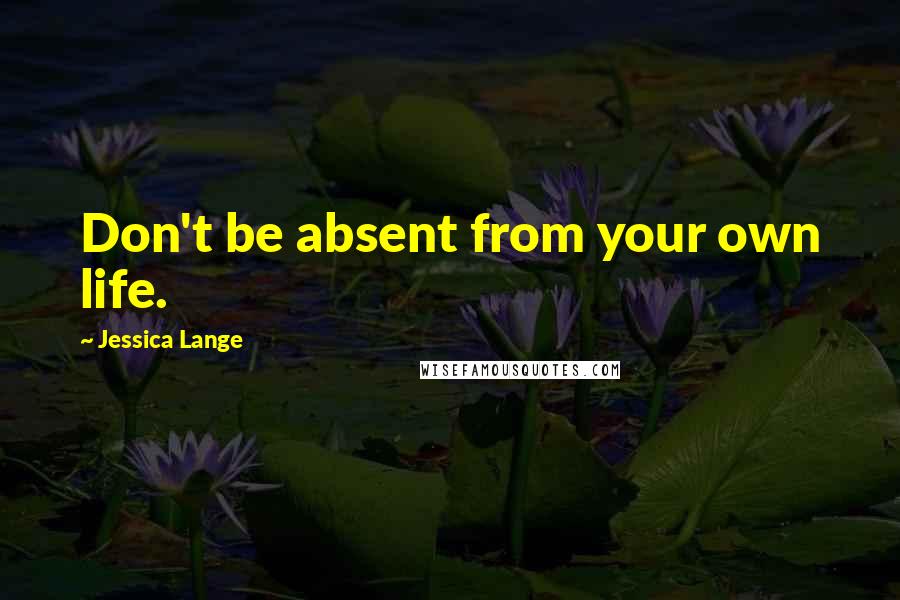 Jessica Lange Quotes: Don't be absent from your own life.