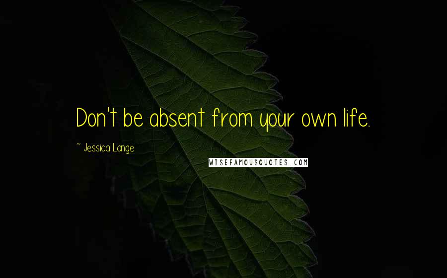 Jessica Lange Quotes: Don't be absent from your own life.